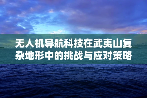 无人机导航科技在武夷山复杂地形中的挑战与应对策略