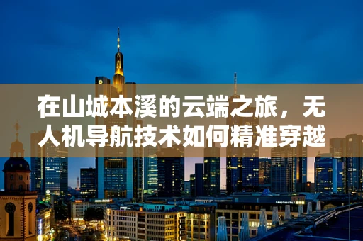 在山城本溪的云端之旅，无人机导航技术如何精准穿越复杂地形？