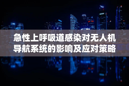 急性上呼吸道感染对无人机导航系统的影响及应对策略