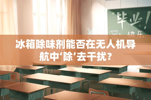 冰箱除味剂能否在无人机导航中‘除’去干扰？