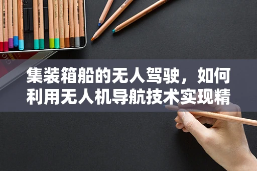 集装箱船的无人驾驶，如何利用无人机导航技术实现精准对接？