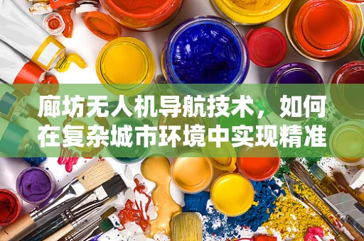 廊坊无人机导航技术，如何在复杂城市环境中实现精准定位？