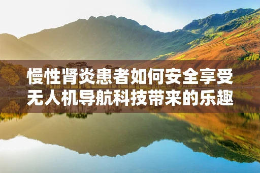 慢性肾炎患者如何安全享受无人机导航科技带来的乐趣？