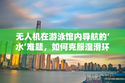 无人机在游泳馆内导航的‘水’难题，如何克服湿滑环境影响？