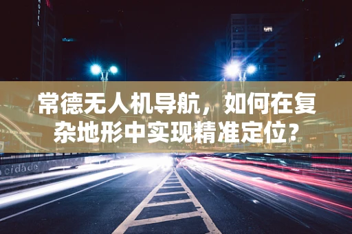 常德无人机导航，如何在复杂地形中实现精准定位？