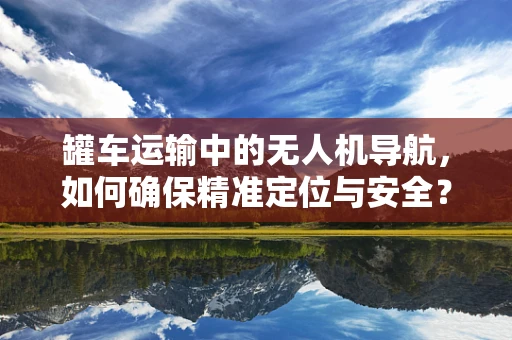 罐车运输中的无人机导航，如何确保精准定位与安全？