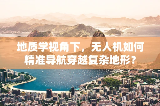地质学视角下，无人机如何精准导航穿越复杂地形？