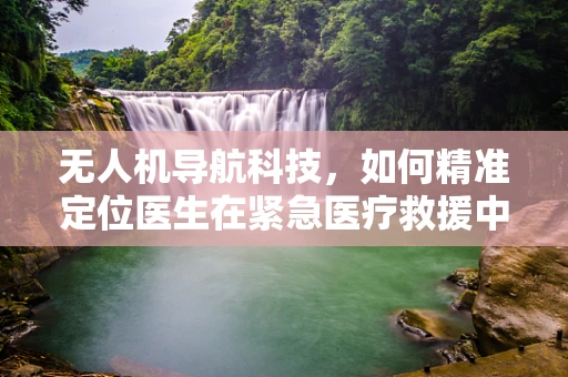 无人机导航科技，如何精准定位医生在紧急医疗救援中的位置？