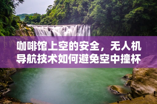 咖啡馆上空的安全，无人机导航技术如何避免空中撞杯的尴尬？