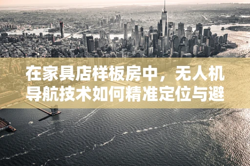 在家具店样板房中，无人机导航技术如何精准定位与避障？