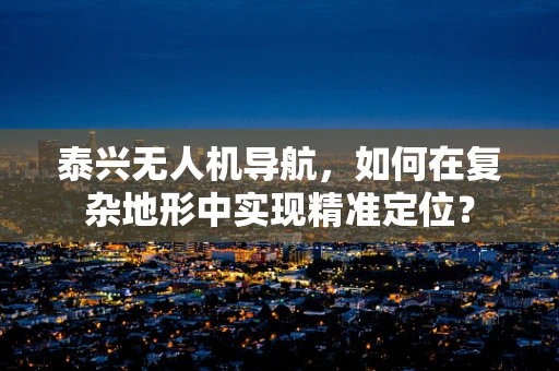 泰兴无人机导航，如何在复杂地形中实现精准定位？