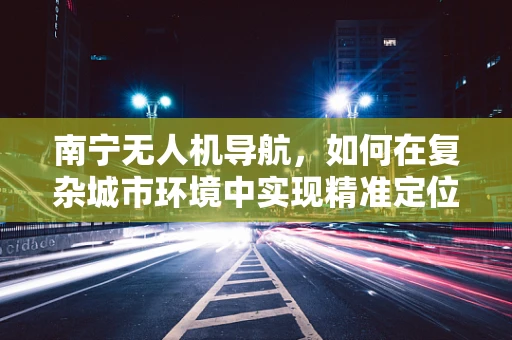 南宁无人机导航，如何在复杂城市环境中实现精准定位？