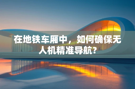 在地铁车厢中，如何确保无人机精准导航？