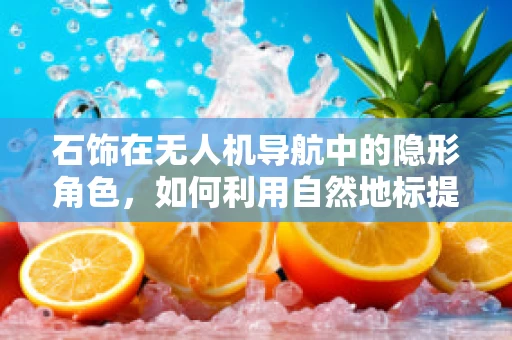 石饰在无人机导航中的隐形角色，如何利用自然地标提升定位精度？