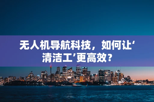 无人机导航科技，如何让‘清洁工’更高效？
