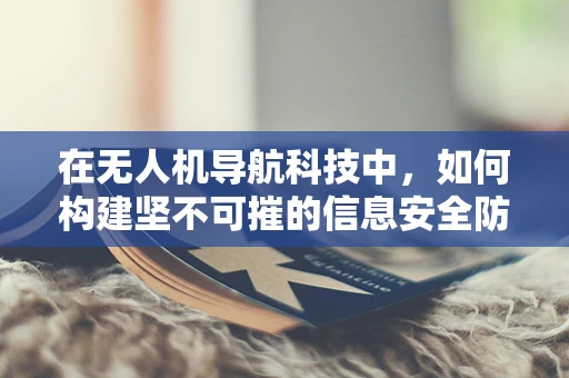 在无人机导航科技中，如何构建坚不可摧的信息安全防线？
