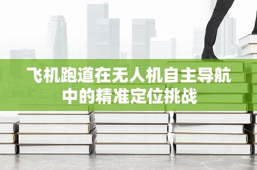 飞机跑道在无人机自主导航中的精准定位挑战