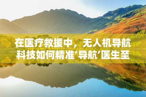 在医疗救援中，无人机导航科技如何精准‘导航’医生至患者？