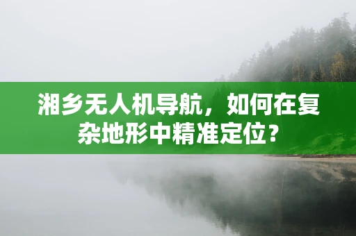湘乡无人机导航，如何在复杂地形中精准定位？