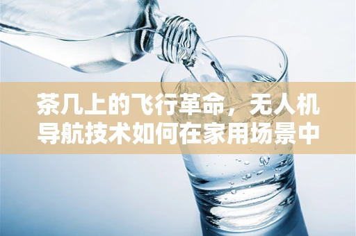 茶几上的飞行革命，无人机导航技术如何在家用场景中实现精准定位？