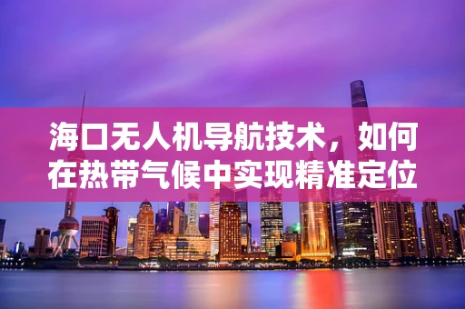 海口无人机导航技术，如何在热带气候中实现精准定位？