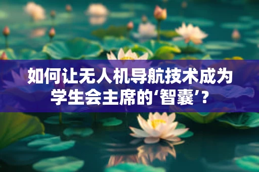 如何让无人机导航技术成为学生会主席的‘智囊’？