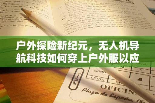 户外探险新纪元，无人机导航科技如何穿上户外服以应对复杂环境？