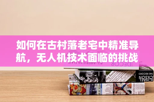 如何在古村落老宅中精准导航，无人机技术面临的挑战与机遇？