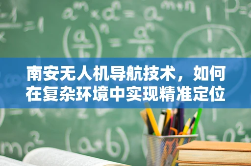 南安无人机导航技术，如何在复杂环境中实现精准定位？