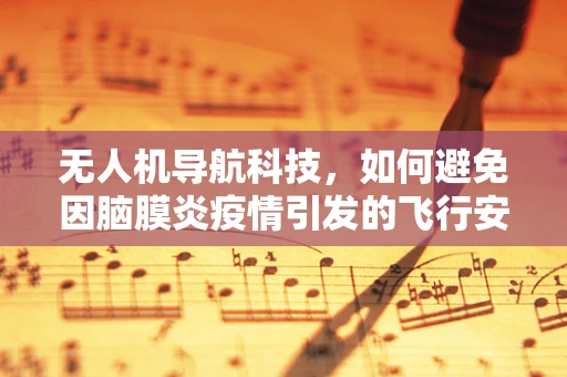 无人机导航科技，如何避免因脑膜炎疫情引发的飞行安全风险？