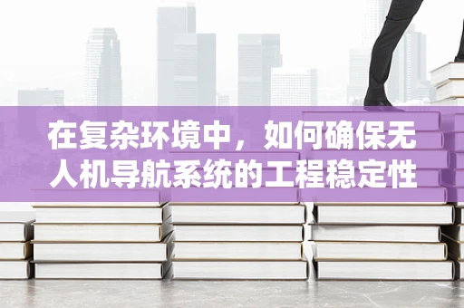在复杂环境中，如何确保无人机导航系统的工程稳定性和精度？