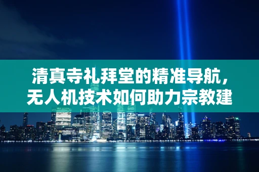 清真寺礼拜堂的精准导航，无人机技术如何助力宗教建筑的自主探索？