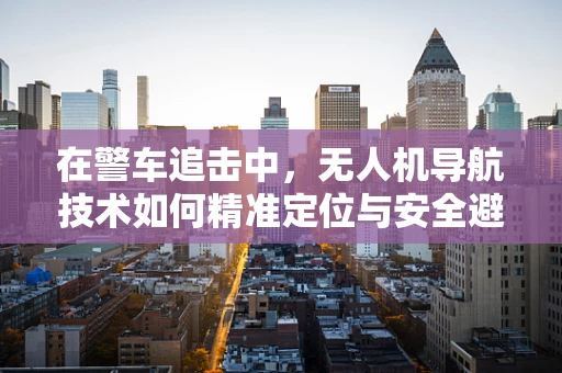 在警车追击中，无人机导航技术如何精准定位与安全避障？