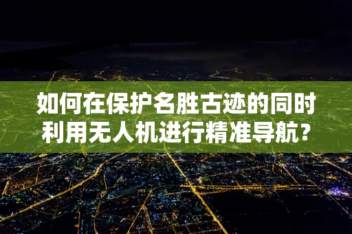 如何在保护名胜古迹的同时利用无人机进行精准导航？