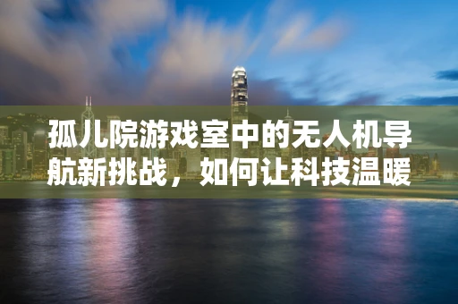 孤儿院游戏室中的无人机导航新挑战，如何让科技温暖童心？