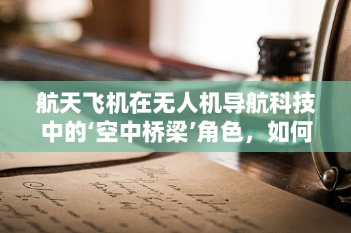 航天飞机在无人机导航科技中的‘空中桥梁’角色，如何实现高效协同？