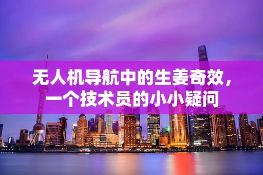 无人机导航中的生姜奇效，一个技术员的小小疑问