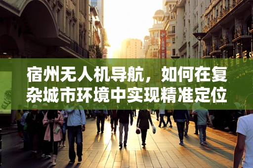 宿州无人机导航，如何在复杂城市环境中实现精准定位？