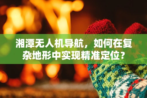 湘潭无人机导航，如何在复杂地形中实现精准定位？