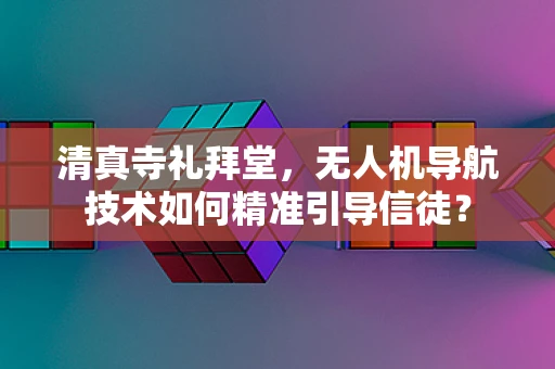 清真寺礼拜堂，无人机导航技术如何精准引导信徒？