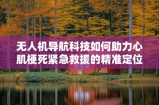 无人机导航科技如何助力心肌梗死紧急救援的精准定位？
