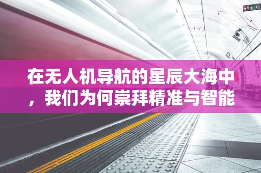 在无人机导航的星辰大海中，我们为何崇拜精准与智能的完美融合？