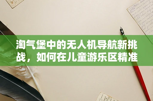 淘气堡中的无人机导航新挑战，如何在儿童游乐区精准定位？