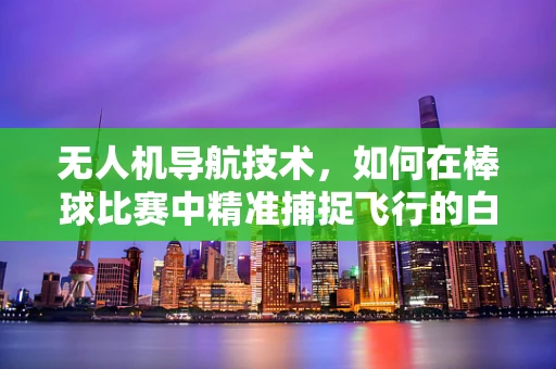 无人机导航技术，如何在棒球比赛中精准捕捉飞行的白色闪电？