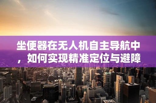 坐便器在无人机自主导航中，如何实现精准定位与避障？