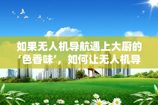 如果无人机导航遇上大厨的‘色香味’，如何让无人机导航更‘懂’美食？