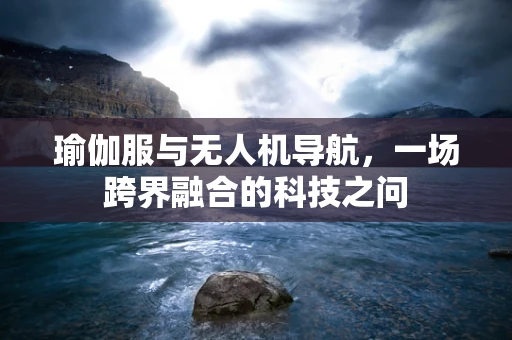 瑜伽服与无人机导航，一场跨界融合的科技之问