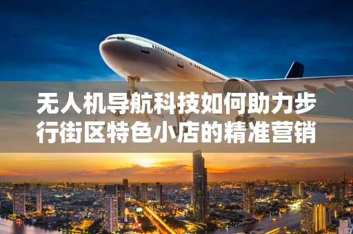 无人机导航科技如何助力步行街区特色小店的精准营销？