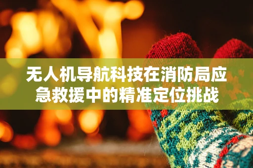 无人机导航科技在消防局应急救援中的精准定位挑战