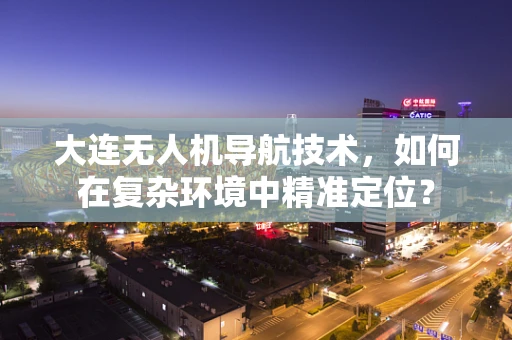 大连无人机导航技术，如何在复杂环境中精准定位？